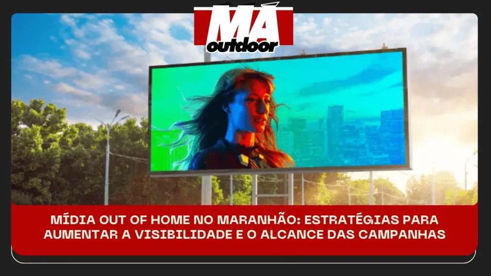   M&Iacute;DIA OUT OF HOME NO MARANH&Atilde;O: ESTRAT&Eacute;GIAS PARA AUMENTAR A VISIBILIDADE E O ALCANCE DAS CAMPANHAS